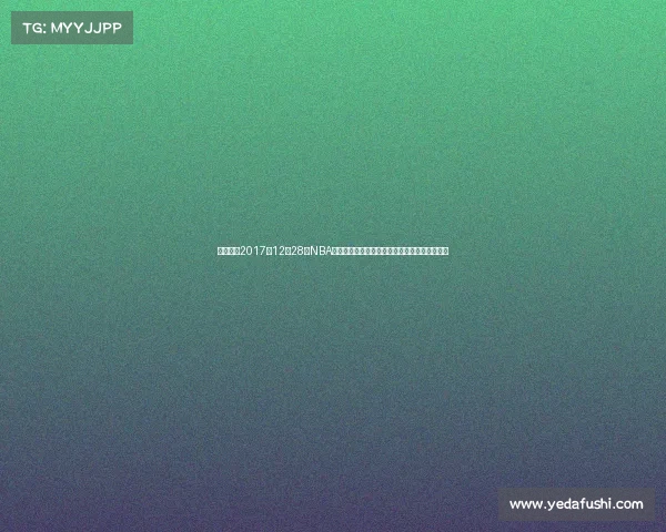 全面重温2017年12月28日NBA赛场十大焦点战役精彩瞬间与球星高光表现回顾 全面重温2017年12月28日NBA赛场十大焦点战役精彩瞬间与球星高光表现回顾